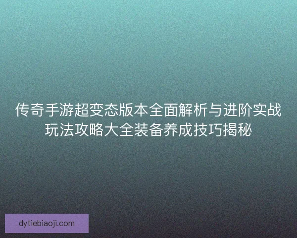 传奇手游超变态版本全面解析与进阶实战玩法攻略大全装备养成技巧揭秘