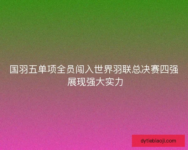 国羽五单项全员闯入世界羽联总决赛四强 展现强大实力