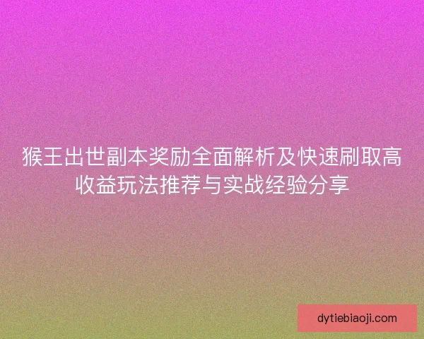 猴王出世副本奖励全面解析及快速刷取高收益玩法推荐与实战经验分享 猴王出世副本奖励全面解析及快速刷取高收益玩法推荐与实战经验分享