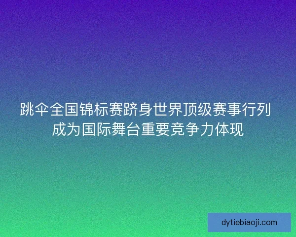 跳伞全国锦标赛跻身世界顶级赛事行列 成为国际舞台重要竞争力体现 跳伞全国锦标赛跻身世界顶级赛事行列 成为国际舞台重要竞争力体现