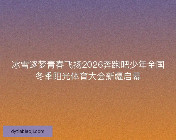 冰雪逐梦青春飞扬2026奔跑吧少年全国冬季阳光体育大会新疆启幕 冰雪逐梦青春飞扬2026奔跑吧少年全国冬季阳光体育大会新疆启幕