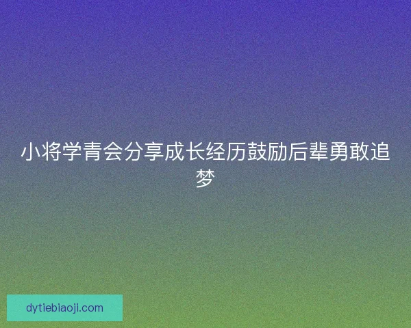 小将学青会分享成长经历鼓励后辈勇敢追梦