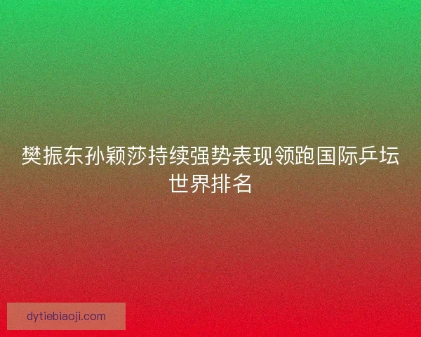 樊振东孙颖莎持续强势表现领跑国际乒坛世界排名 樊振东孙颖莎持续强势表现领跑国际乒坛世界排名