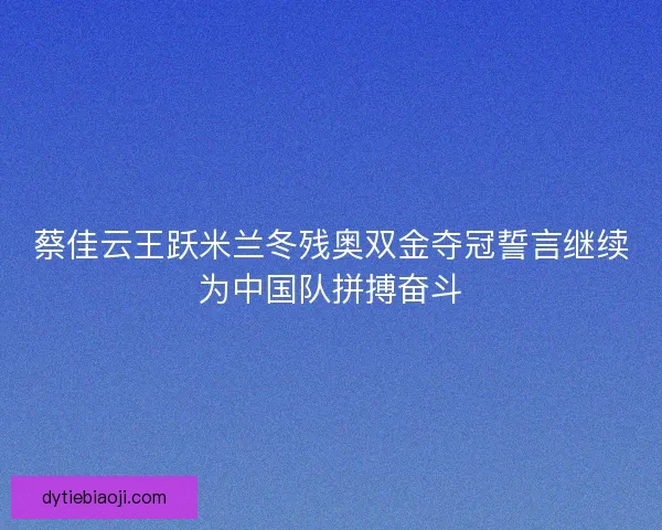 蔡佳云王跃米兰冬残奥双金夺冠誓言继续为中国队拼搏奋斗 蔡佳云王跃米兰冬残奥双金夺冠誓言继续为中国队拼搏奋斗