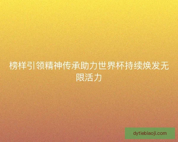 榜样引领精神传承助力世界杯持续焕发无限活力 榜样引领精神传承助力世界杯持续焕发无限活力