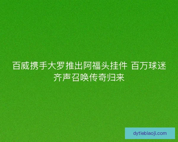 百威携手大罗推出阿福头挂件 百万球迷齐声召唤传奇归来 百威携手大罗推出阿福头挂件 百万球迷齐声召唤传奇归来