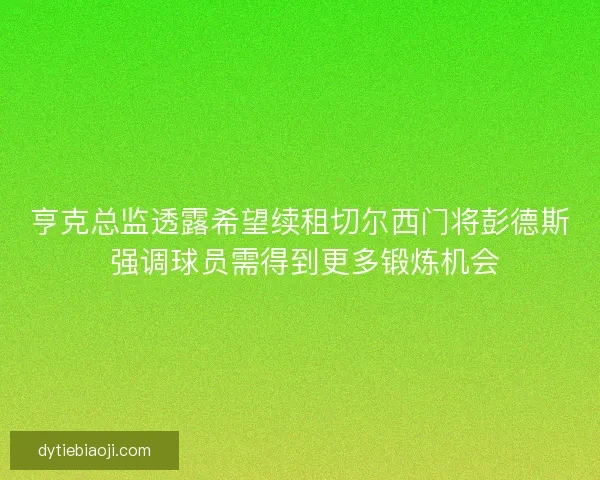 亨克总监透露希望续租切尔西门将彭德斯 强调球员需得到更多锻炼机会
