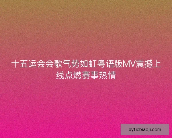 十五运会会歌气势如虹粤语版MV震撼上线点燃赛事热情