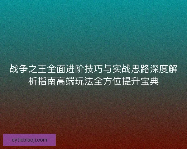 战争之王全面进阶技巧与实战思路深度解析指南高端玩法全方位提升宝典