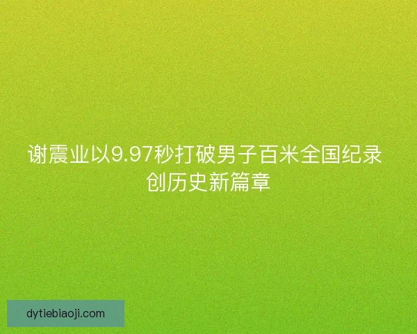 谢震业以9.97秒打破男子百米全国纪录 创历史新篇章 谢震业以9.97秒打破男子百米全国纪录 创历史新篇章