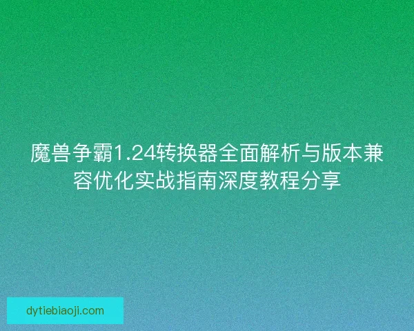 魔兽争霸1.24转换器全面解析与版本兼容优化实战指南深度教程分享