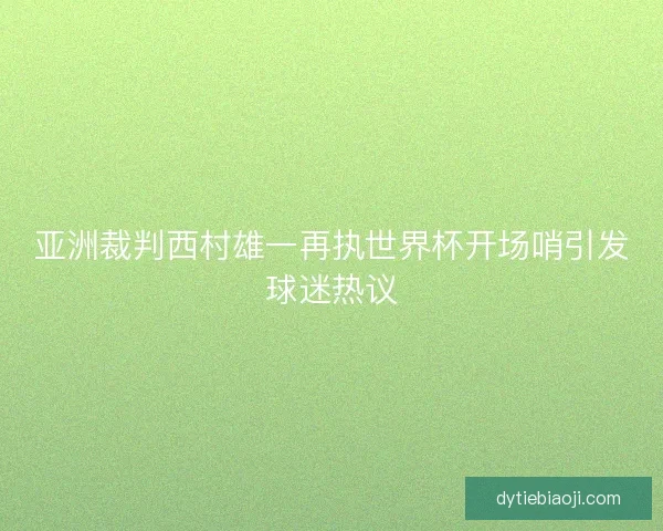 亚洲裁判西村雄一再执世界杯开场哨引发球迷热议 亚洲裁判西村雄一再执世界杯开场哨引发球迷热议