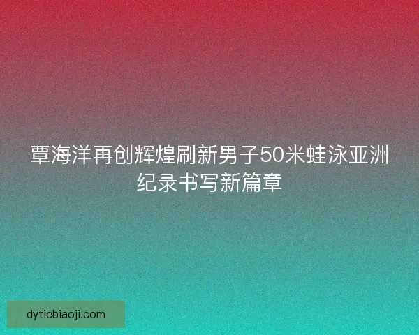 覃海洋再创辉煌刷新男子50米蛙泳亚洲纪录书写新篇章 覃海洋再创辉煌刷新男子50米蛙泳亚洲纪录书写新篇章