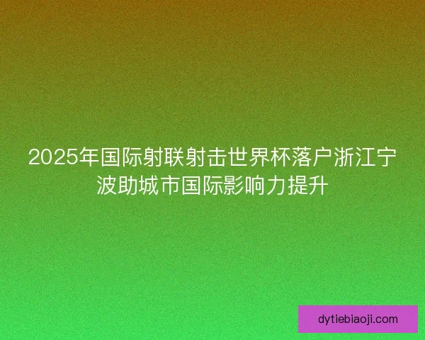2025年国际射联射击世界杯落户浙江宁波助城市国际影响力提升 2025年国际射联射击世界杯落户浙江宁波助城市国际影响力提升
