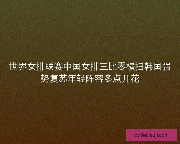 世界女排联赛中国女排三比零横扫韩国强势复苏年轻阵容多点开花 世界女排联赛中国女排三比零横扫韩国强势复苏年轻阵容多点开花