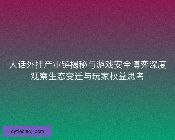 大话外挂产业链揭秘与游戏安全博弈深度观察生态变迁与玩家权益思考 大话外挂产业链揭秘与游戏安全博弈深度观察生态变迁与玩家权益思考