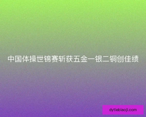 中国体操世锦赛斩获五金一银二铜创佳绩 中国体操世锦赛斩获五金一银二铜创佳绩