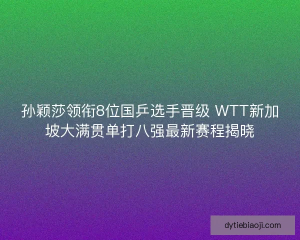 孙颖莎领衔8位国乒选手晋级 WTT新加坡大满贯单打八强最新赛程揭晓