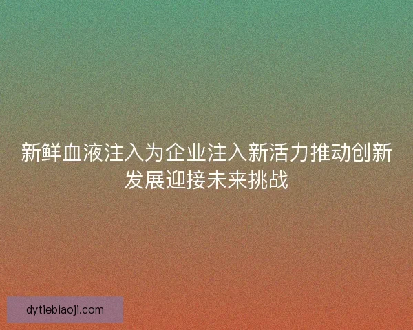 新鲜血液注入为企业注入新活力推动创新发展迎接未来挑战
