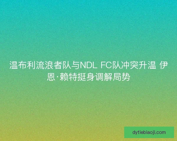 温布利流浪者队与NDL FC队冲突升温 伊恩·赖特挺身调解局势 温布利流浪者队与NDL FC队冲突升温 伊恩·赖特挺身调解局势