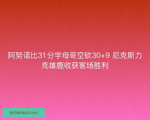 阿努诺比31分字母哥空砍30+9 尼克斯力克雄鹿收获客场胜利