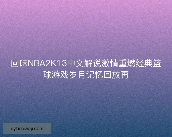 回味NBA2K13中文解说激情重燃经典篮球游戏岁月记忆回放再 回味NBA2K13中文解说激情重燃经典篮球游戏岁月记忆回放再