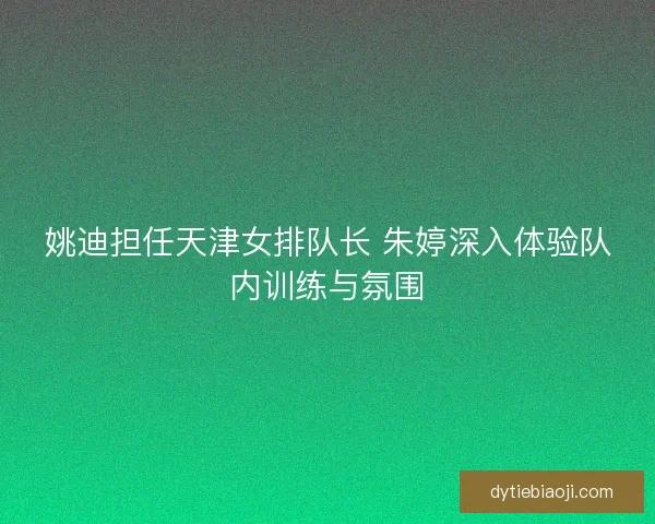 姚迪担任天津女排队长 朱婷深入体验队内训练与氛围 姚迪担任天津女排队长 朱婷深入体验队内训练与氛围