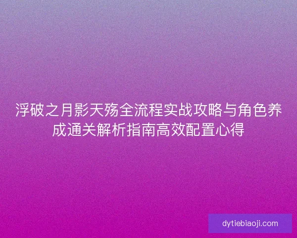 浮破之月影天殇全流程实战攻略与角色养成通关解析指南高效配置心得